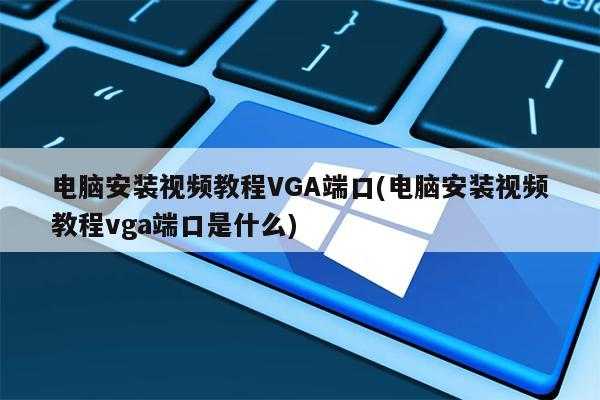 电脑安装视频教程VGA端口(电脑安装视频教程vga端口是什么)